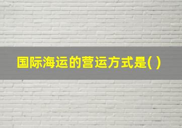 国际海运的营运方式是( )